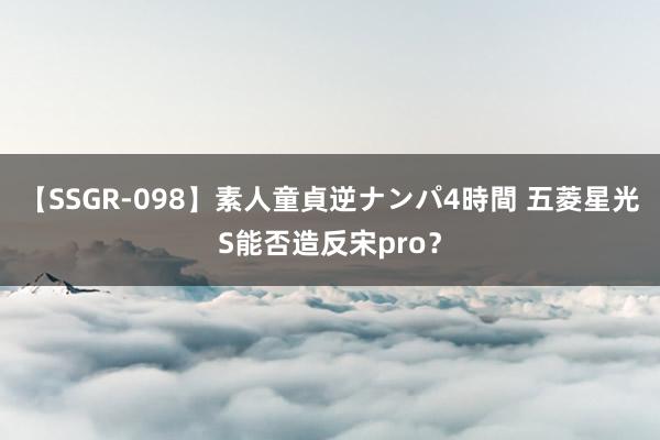 【SSGR-098】素人童貞逆ナンパ4時間 五菱星光S能否造反宋pro？