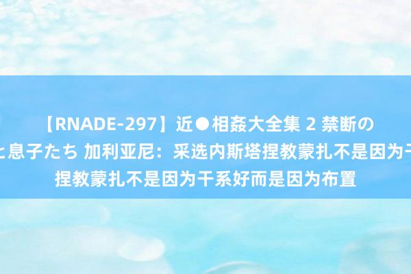 【RNADE-297】近●相姦大全集 2 禁断の性愛に堕ちた義母と息子たち 加利亚尼：采选内斯塔捏教蒙扎不是因为干系好而是因为布置