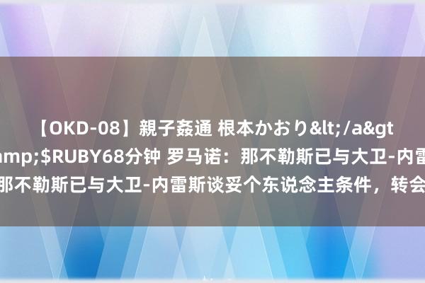 【OKD-08】親子姦通 根本かおり</a>2005-11-15ルビー&$RUBY68分钟 罗马诺：那不勒斯已与大卫-内雷斯谈妥个东说念主条件，转会费2500万欧