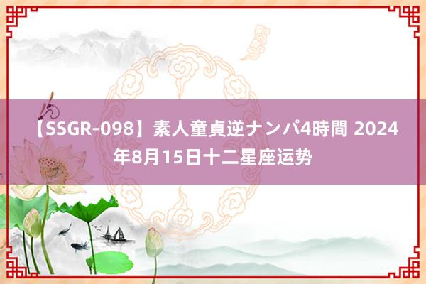 【SSGR-098】素人童貞逆ナンパ4時間 2024年8月15日十二星座运势