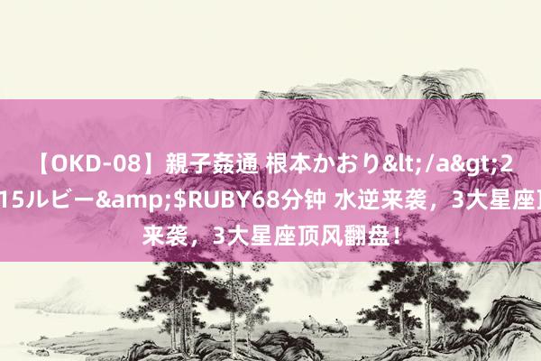 【OKD-08】親子姦通 根本かおり</a>2005-11-15ルビー&$RUBY68分钟 水逆来袭，3大星座顶风翻盘！