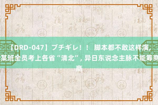 【DRD-047】ブチギレ！！ 脚本都不敢这样演， 某班全员考上各省“清北”， 异日东说念主脉不能筹商