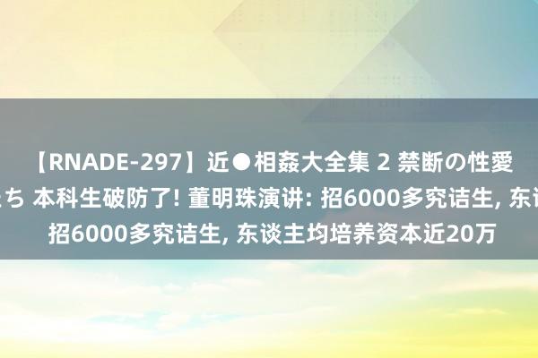 【RNADE-297】近●相姦大全集 2 禁断の性愛に堕ちた義母と息子たち 本科生破防了! 董明珠演讲: 招6000多究诘生， 东谈主均培养资本近20万