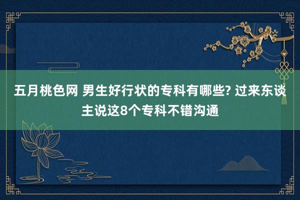 五月桃色网 男生好行状的专科有哪些? 过来东谈主说这8个专科不错沟通