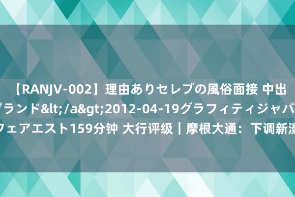 【RANJV-002】理由ありセレブの風俗面接 中出しできる人妻ソープランド</a>2012-04-19グラフィティジャパン&$フェアエスト159分钟 大行评级｜摩根大通：下调新濠国外打算价至3.5港元 保管“减捏”评级