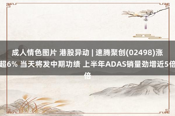 成人情色图片 港股异动 | 速腾聚创(02498)涨超6% 当天将发中期功绩 上半年ADAS销量劲增近5倍