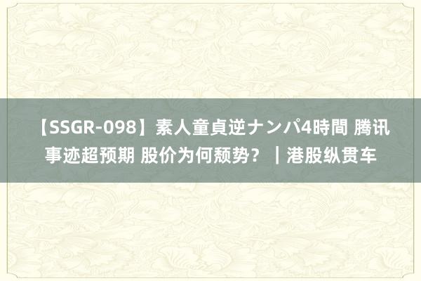 【SSGR-098】素人童貞逆ナンパ4時間 腾讯事迹超预期 股价为何颓势？｜港股纵贯车