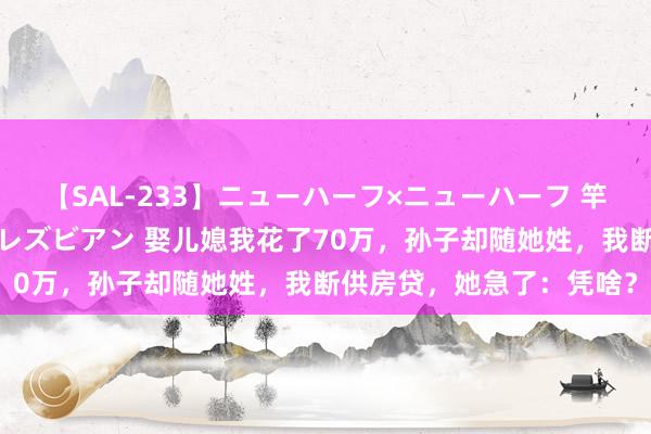 【SAL-233】ニューハーフ×ニューハーフ 竿有り同性愛まるごとNHレズビアン 娶儿媳我花了70万，孙子却随她姓，我断供房贷，她急了：凭啥？