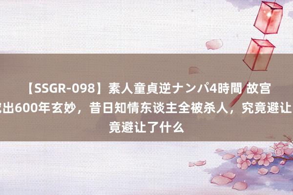 【SSGR-098】素人童貞逆ナンパ4時間 故宫地砖挖出600年玄妙，昔日知情东谈主全被杀人，究竟避让了什么