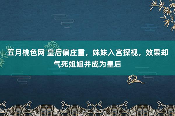 五月桃色网 皇后偏庄重，妹妹入宫探视，效果却气死姐姐并成为皇后