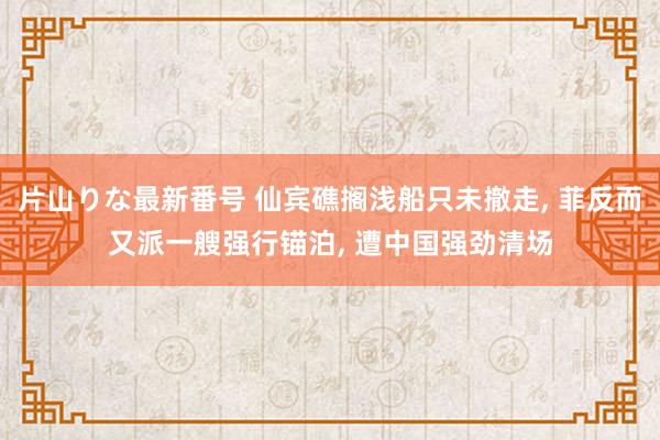 片山りな最新番号 仙宾礁搁浅船只未撤走， 菲反而又派一艘强行锚泊， 遭中国强劲清场