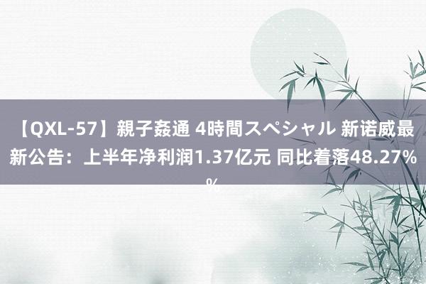 【QXL-57】親子姦通 4時間スペシャル 新诺威最新公告：上半年净利润1.37亿元 同比着落48.27%