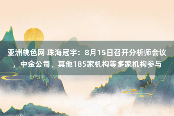 亚洲桃色网 珠海冠宇：8月15日召开分析师会议，中金公司、其他185家机构等多家机构参与