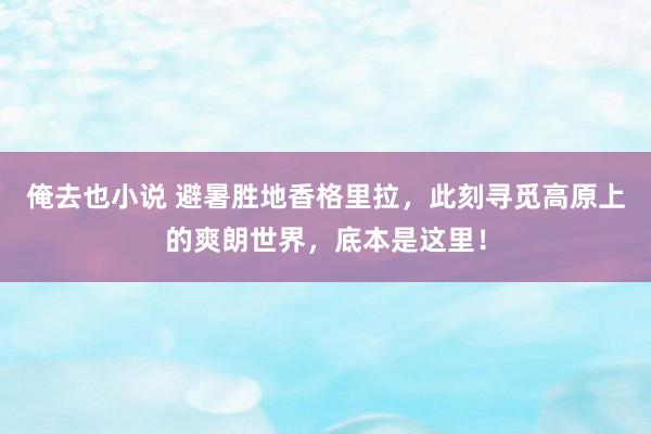 俺去也小说 避暑胜地香格里拉，此刻寻觅高原上的爽朗世界，底本是这里！