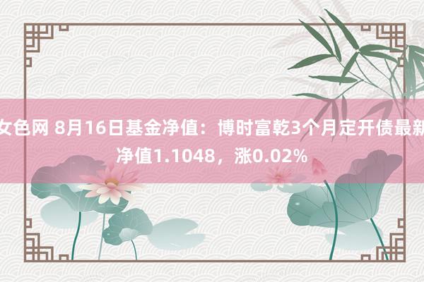 女色网 8月16日基金净值：博时富乾3个月定开债最新净值1.1048，涨0.02%