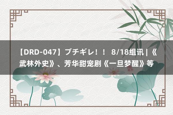 【DRD-047】ブチギレ！！ 8/18组讯 | 《武林外史》、芳华甜宠剧《一旦梦醒》等