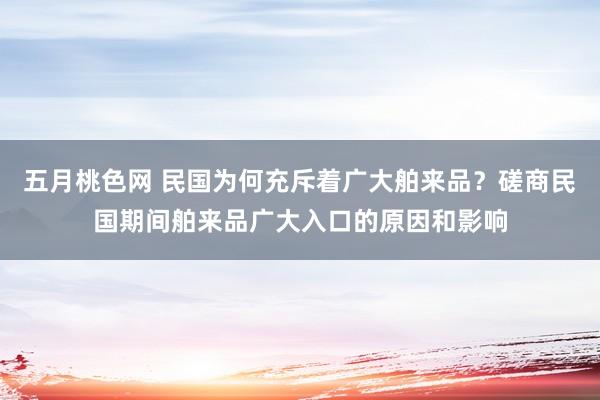 五月桃色网 民国为何充斥着广大舶来品？磋商民国期间舶来品广大入口的原因和影响