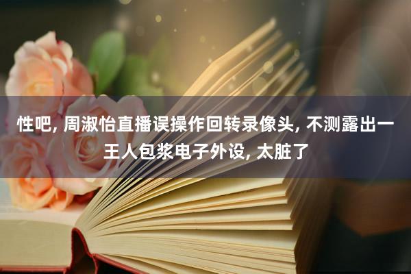 性吧， 周淑怡直播误操作回转录像头， 不测露出一王人包浆电子外设， 太脏了