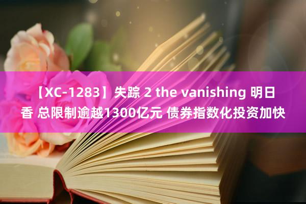 【XC-1283】失踪 2 the vanishing 明日香 总限制逾越1300亿元 债券指数化投资加快