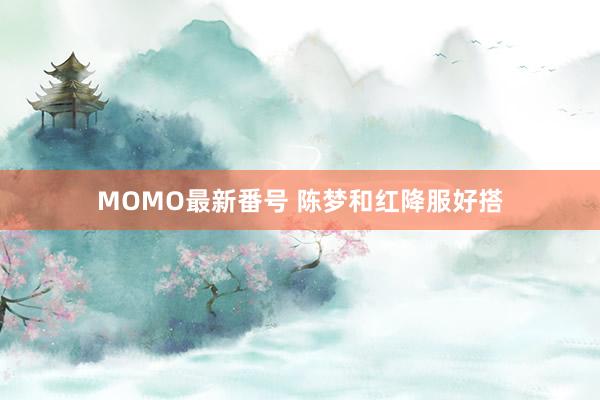 MOMO最新番号 陈梦和红降服好搭