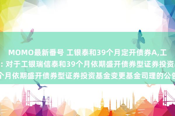 MOMO最新番号 工银泰和39个月定开债券A，工银泰和39个月定开债券C: 对于工银瑞信泰和39个月依期盛开债券型证券投资基金变更基金司理的公告