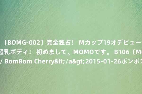 【BOMG-002】完全独占！ Mカップ19才デビュー！ 100万人に1人の超乳ボディ！ 初めまして、MOMOです。 B106（M65） W58 H85 / BomBom Cherry</a>2015-01-26ボンボンチェリー/妄想族&$BOMBO187分钟 财通资管鸿商中短债A，财通资管鸿商中短债C: 财通资管鸿商中短债债券型证券投资基金基金司理变更公告