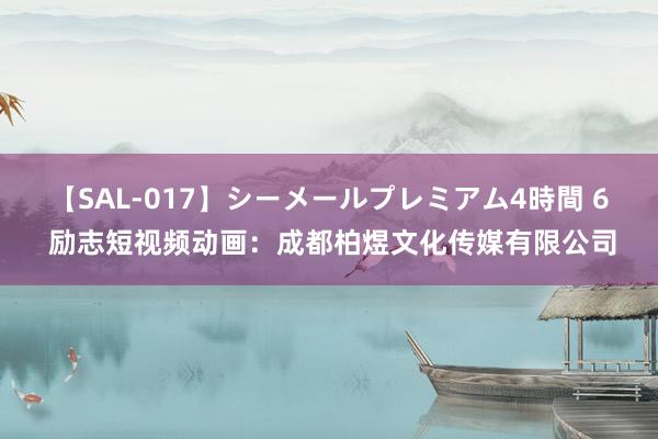 【SAL-017】シーメールプレミアム4時間 6 励志短视频动画：成都柏煜文化传媒有限公司