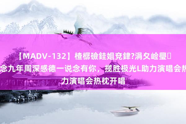 【MADV-132】楂樼礆銈姐兗銉?涓夊崄璺法 出说念九年周深感德一说念有你，揽胜极光L助力演唱会热枕开唱