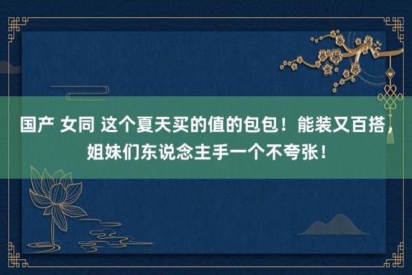 国产 女同 这个夏天买的值的包包！能装又百搭，姐妹们东说念主手一个不夸张！