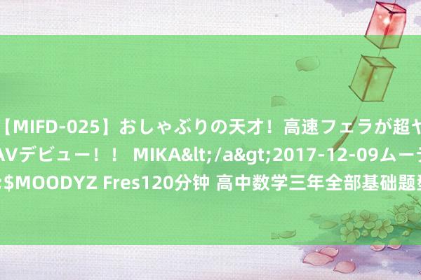 【MIFD-025】おしゃぶりの天才！高速フェラが超ヤバイ即尺黒ギャルAVデビュー！！ MIKA</a>2017-12-09ムーディーズ&$MOODYZ Fres120分钟 高中数学三年全部基础题型齐在这， 掌抓了不低于135分， 含谜底!