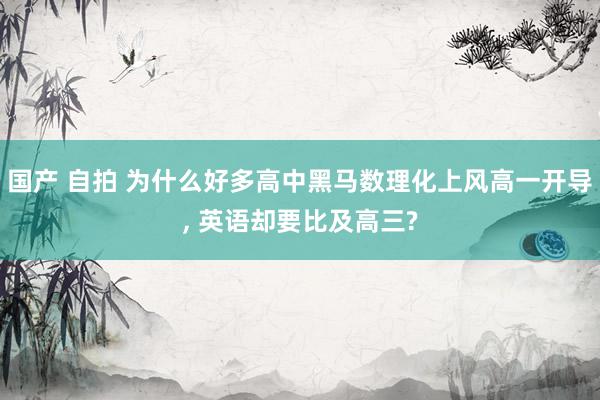 国产 自拍 为什么好多高中黑马数理化上风高一开导， 英语却要比及高三?