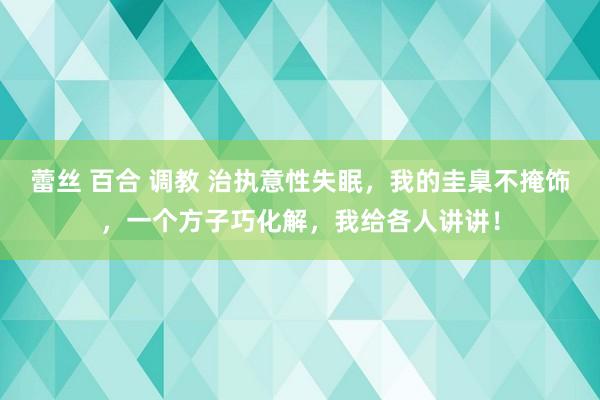 蕾丝 百合 调教 治执意性失眠，我的圭臬不掩饰，一个方子巧化解，我给各人讲讲！