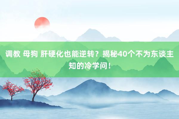 调教 母狗 肝硬化也能逆转？揭秘40个不为东谈主知的冷学问！