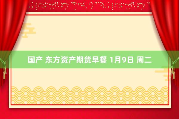 国产 东方资产期货早餐 1月9日 周二