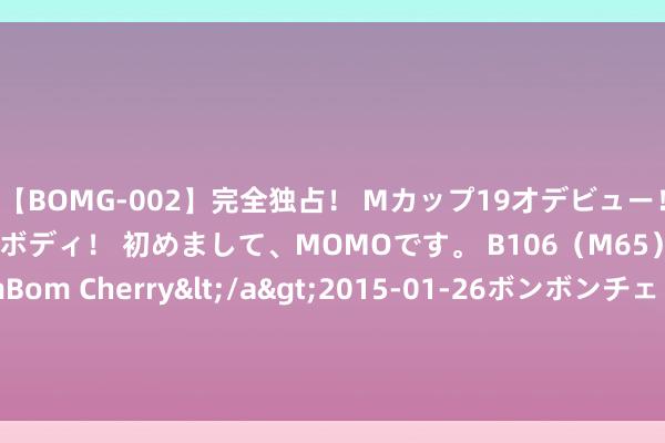 【BOMG-002】完全独占！ Mカップ19才デビュー！ 100万人に1人の超乳ボディ！ 初めまして、MOMOです。 B106（M65） W58 H85 / BomBom Cherry</a>2015-01-26ボンボンチェリー/妄想族&$BOMBO187分钟 静待好意思联储降息“前列” 人人资产竖立奈何洗牌