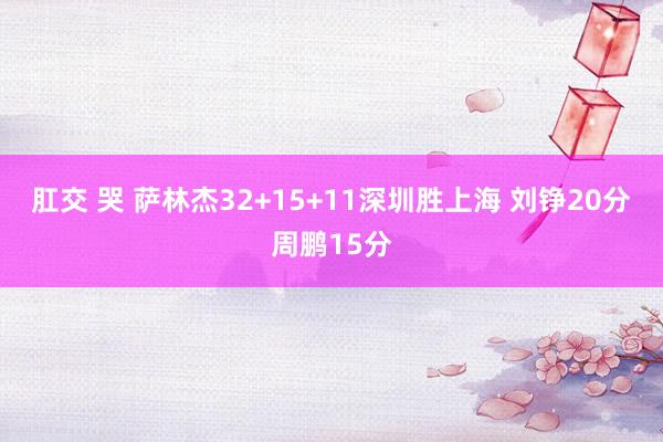 肛交 哭 萨林杰32+15+11深圳胜上海 刘铮20分周鹏15分