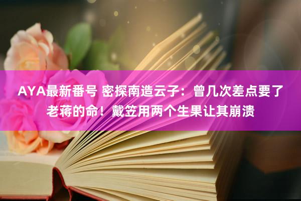 AYA最新番号 密探南造云子：曾几次差点要了老蒋的命！戴笠用两个生果让其崩溃