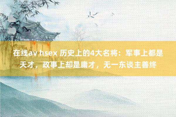 在线av hsex 历史上的4大名将：军事上都是天才，政事上却是庸才，无一东谈主善终