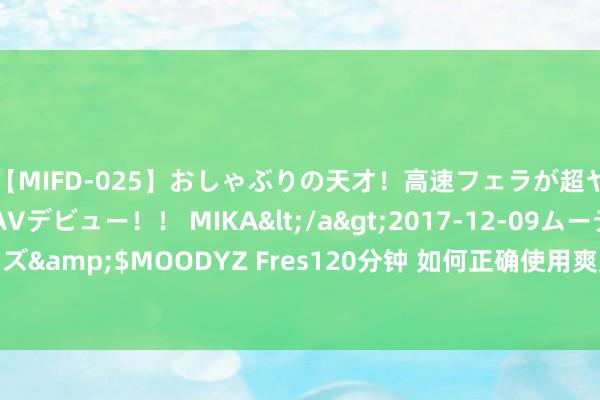 【MIFD-025】おしゃぶりの天才！高速フェラが超ヤバイ即尺黒ギャルAVデビュー！！ MIKA</a>2017-12-09ムーディーズ&$MOODYZ Fres120分钟 如何正确使用爽肤水，以及合理的用量是若干