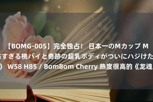 【BOMG-005】完全独占！ 日本一のMカップ MOMO！ 限界突破！ 敏感すぎる桃パイと奇跡の超乳ボディがついにハジけた！ 19才 B106（M65） W58 H85 / BomBom Cherry 热度很高的《龙魂九天》，最能激起酷爱的片断，连刷N遍都拍桌惊奇！