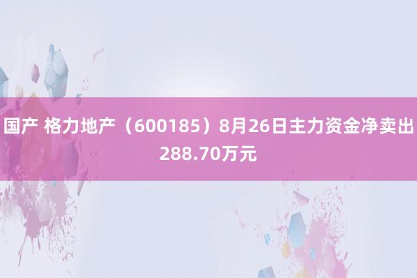 国产 格力地产（600185）8月26日主力资金净卖出288.70万元