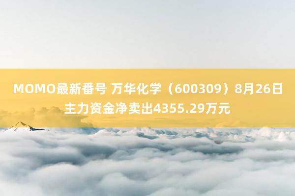 MOMO最新番号 万华化学（600309）8月26日主力资金净卖出4355.29万元