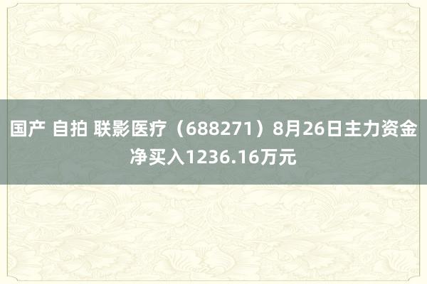 国产 自拍 联影医疗（688271）8月26日主力资金净买入1236.16万元