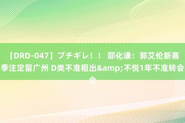 【DRD-047】ブチギレ！！ 邵化谦：郭艾伦新赛季注定留广州 D类不准租出&不悦1年不准转会