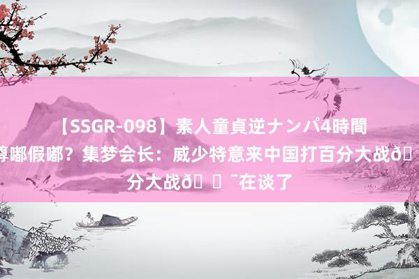 【SSGR-098】素人童貞逆ナンパ4時間 ?尊嘟假嘟？集梦会长：威少特意来中国打百分大战?在谈了