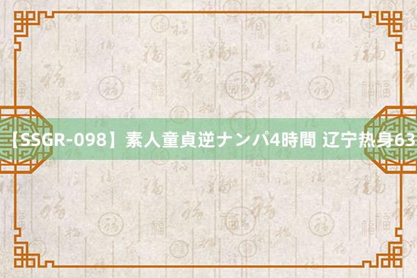 【SSGR-098】素人童貞逆ナンパ4時間 辽宁热身63