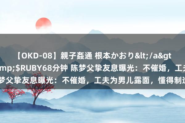 【OKD-08】親子姦通 根本かおり</a>2005-11-15ルビー&$RUBY68分钟 陈梦父挚友息曝光：不催婚，工夫为男儿露面，懂得制造话题