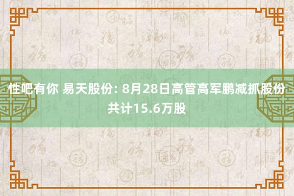 性吧有你 易天股份: 8月28日高管高军鹏减抓股份共计15.6万股