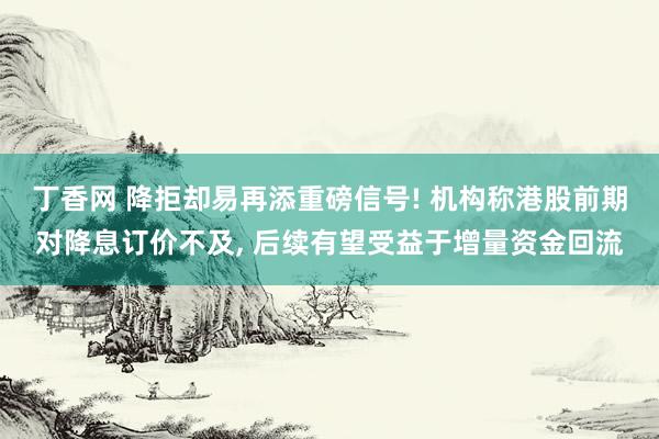 丁香网 降拒却易再添重磅信号! 机构称港股前期对降息订价不及， 后续有望受益于增量资金回流