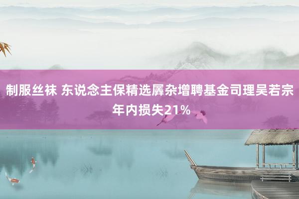 制服丝袜 东说念主保精选羼杂增聘基金司理吴若宗 年内损失21%